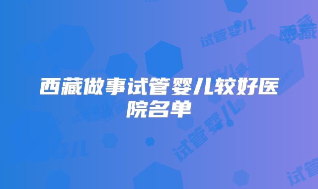 西藏做事试管婴儿较好医院名单
