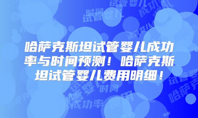 哈萨克斯坦试管婴儿成功率与时间预测！哈萨克斯坦试管婴儿费用明细！