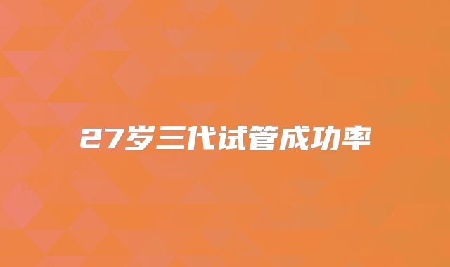27岁三代试管成功率