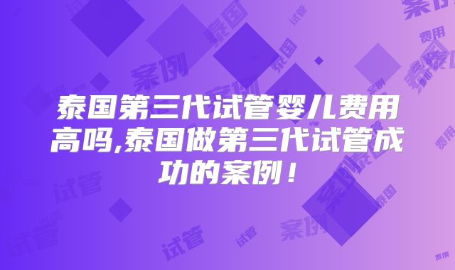 泰国第三代试管婴儿费用高吗,泰国做第三代试管成功的案例！