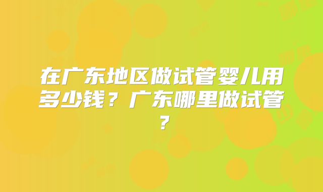 在广东地区做试管婴儿用多少钱？广东哪里做试管？
