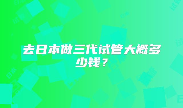 去日本做三代试管大概多少钱？