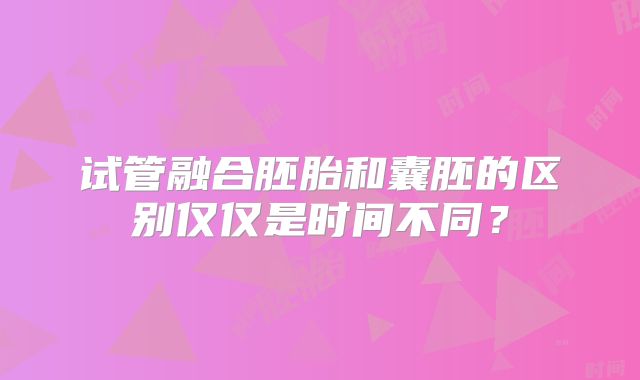 试管融合胚胎和囊胚的区别仅仅是时间不同?