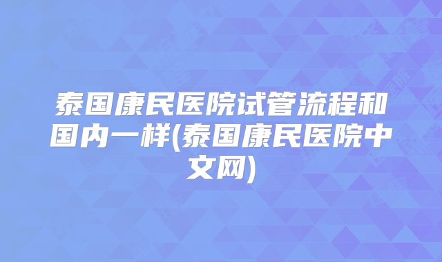 泰国康民医院试管流程和国内一样(泰国康民医院中文网)