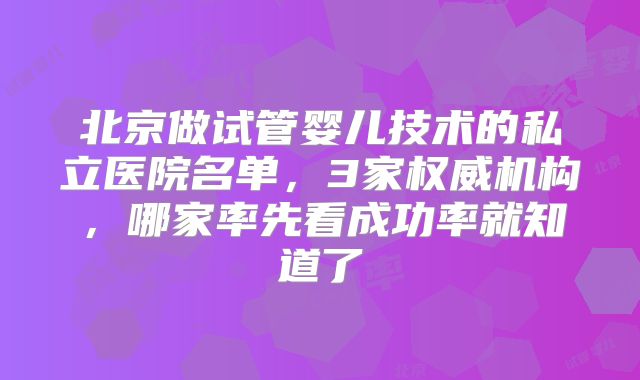 北京做试管婴儿技术的私立医院名单，3家权威机构，哪家率先看成功率就知道了