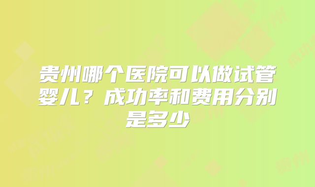 贵州哪个医院可以做试管婴儿？成功率和费用分别是多少