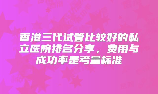 香港三代试管比较好的私立医院排名分享,费用与成功率是考量标准
