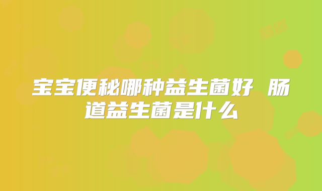 宝宝便秘哪种益生菌好 肠道益生菌是什么