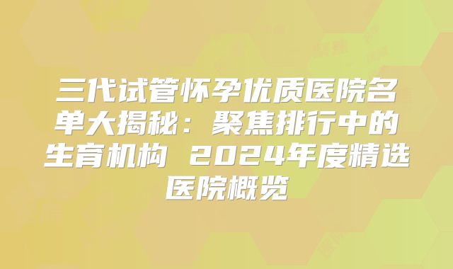三代试管怀孕优质医院名单大揭秘：聚焦排行中的生育机构 2024年度精选医院概览