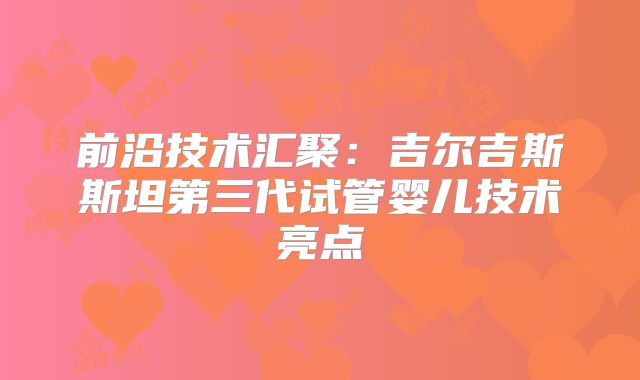 前沿技术汇聚：吉尔吉斯斯坦第三代试管婴儿技术亮点