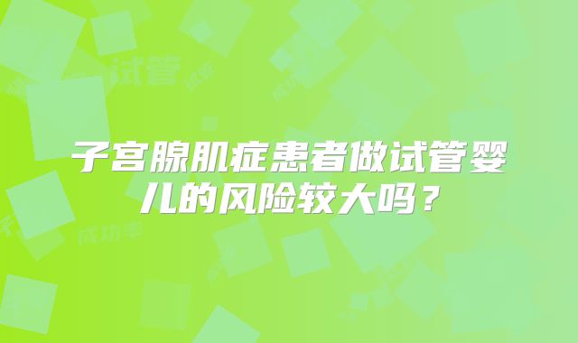 子宫腺肌症患者做试管婴儿的风险较大吗？