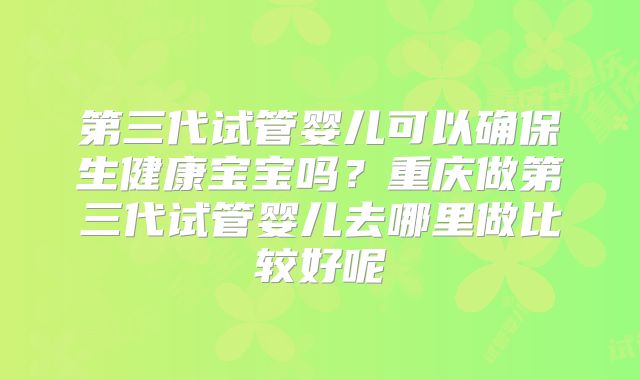 第三代试管婴儿可以确保生健康宝宝吗？重庆做第三代试管婴儿去哪里做比较好呢