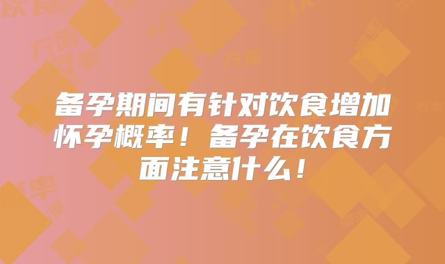 备孕期间有针对饮食增加怀孕概率!备孕在饮食方面注意什么!