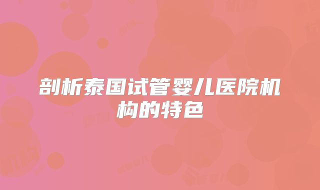 剖析泰国试管婴儿医院机构的特色