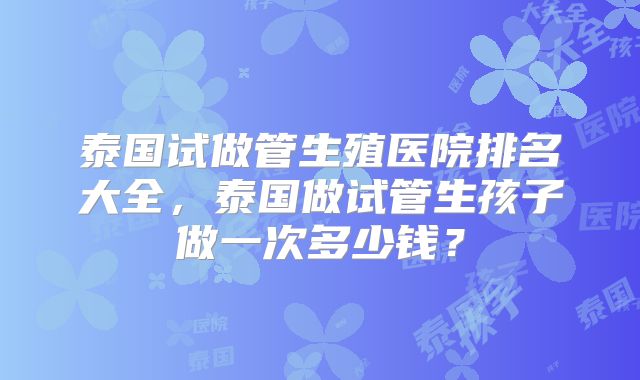泰国试做管生殖医院排名大全，泰国做试管生孩子做一次多少钱？