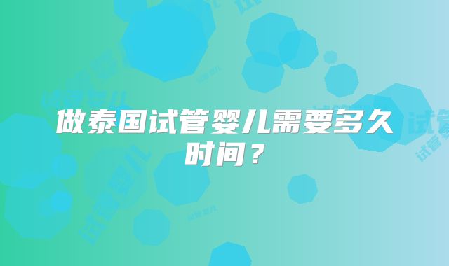 做泰国试管婴儿需要多久时间？