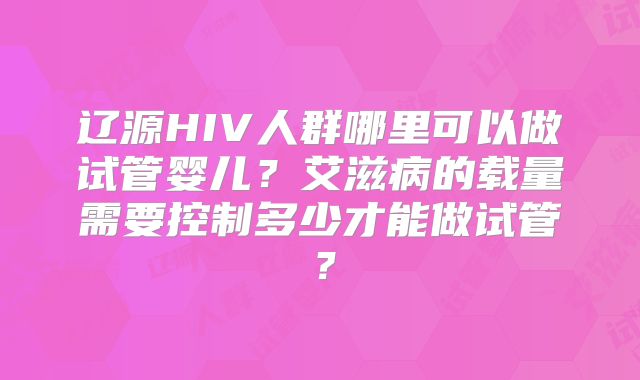 辽源HIV人群哪里可以做试管婴儿？艾滋病的载量需要控制多少才能做试管？