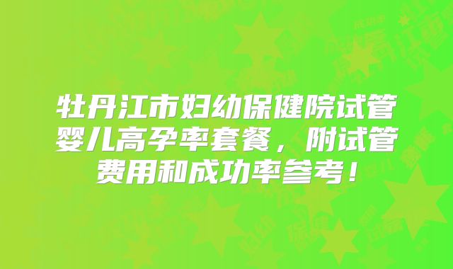 牡丹江市妇幼保健院试管婴儿高孕率套餐，附试管费用和成功率参考！