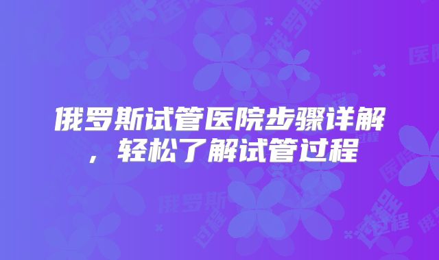 俄罗斯试管医院步骤详解,轻松了解试管过程