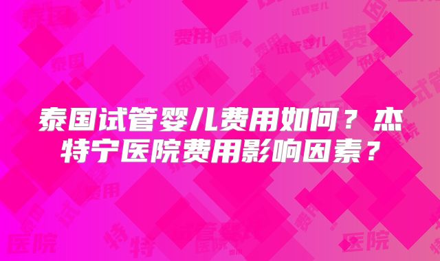 泰国试管婴儿费用如何?杰特宁医院费用影响因素?