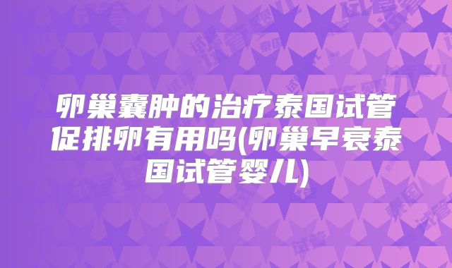 卵巢囊肿的治疗泰国试管促排卵有用吗(卵巢早衰泰国试管婴儿)