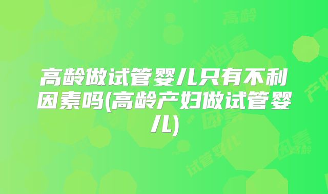 高龄做试管婴儿只有不利因素吗(高龄产妇做试管婴儿)