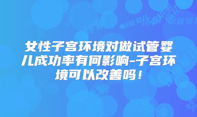 女性子宫环境对做试管婴儿成功率有何影响-子宫环境可以改善吗！