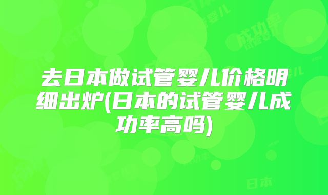 去日本做试管婴儿价格明细出炉(日本的试管婴儿成功率高吗)