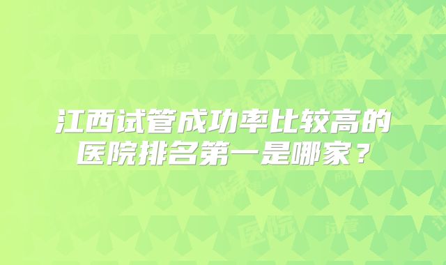 江西试管成功率比较高的医院排名第一是哪家?