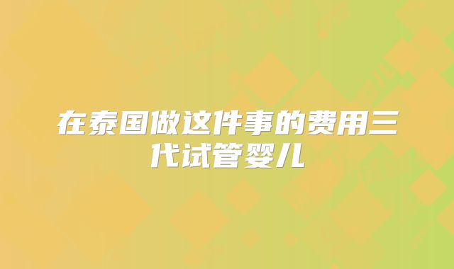 在泰国做这件事的费用三代试管婴儿