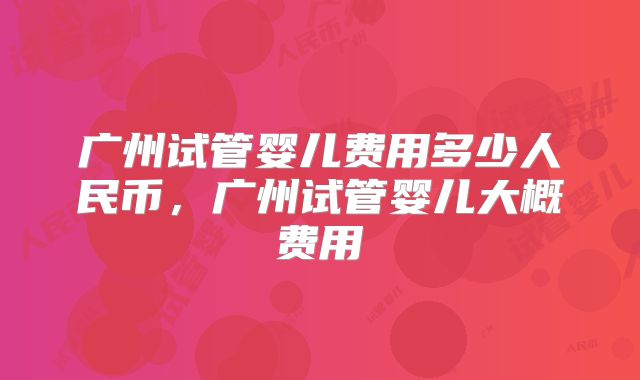 广州试管婴儿费用多少人民币，广州试管婴儿大概费用