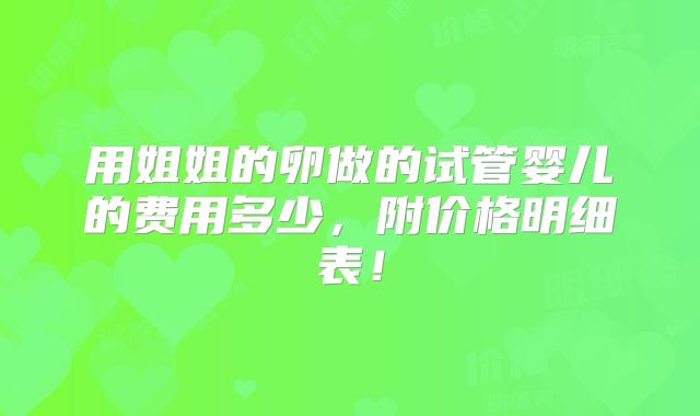 用姐姐的卵做的试管婴儿的费用多少，附价格明细表！