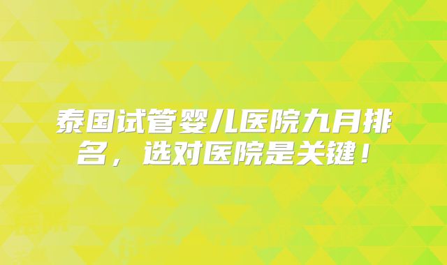 泰国试管婴儿医院九月排名,选对医院是关键!