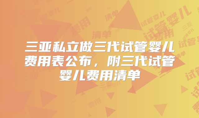 三亚私立做三代试管婴儿费用表公布，附三代试管婴儿费用清单