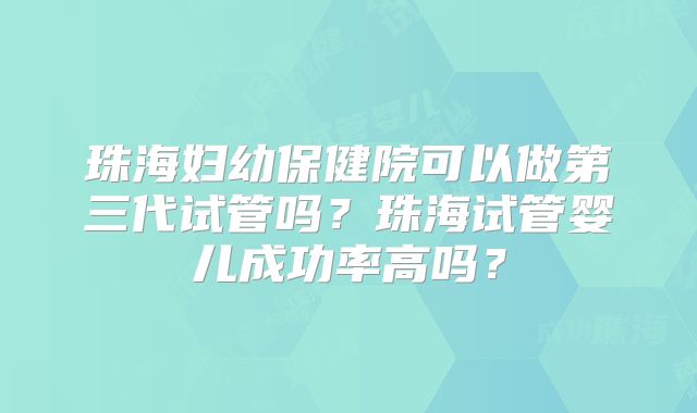 珠海妇幼保健院可以做第三代试管吗？珠海试管婴儿成功率高吗？