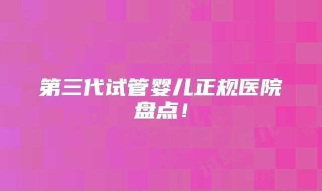 第三代试管婴儿正规医院盘点!