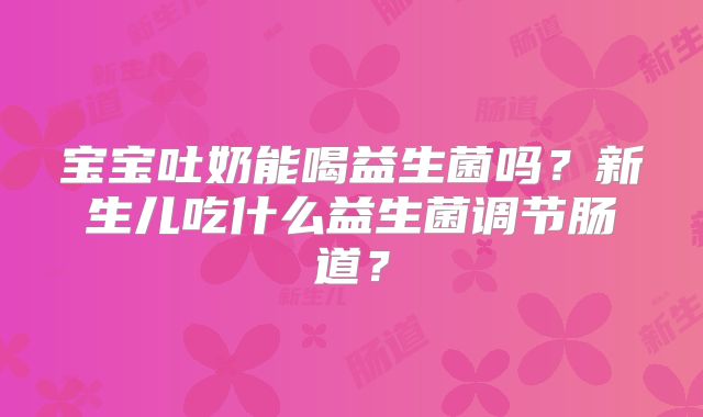 宝宝吐奶能喝益生菌吗？新生儿吃什么益生菌调节肠道？