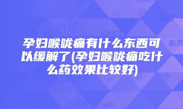 孕妇喉咙痛有什么东西可以缓解了(孕妇喉咙痛吃什么药效果比较好)