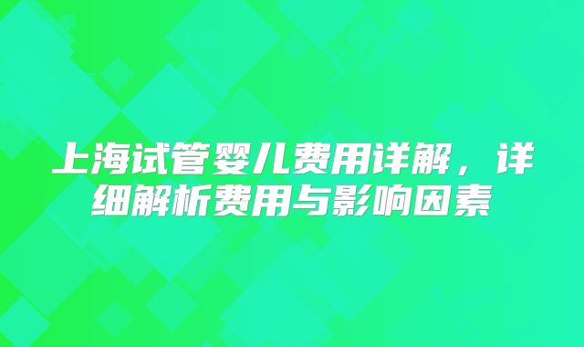 上海试管婴儿费用详解,详细解析费用与影响因素