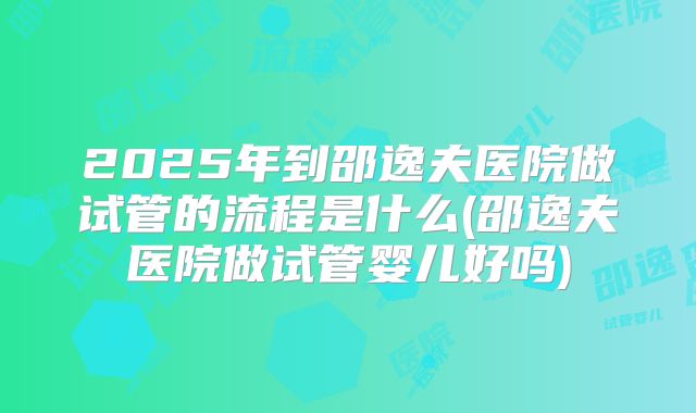 2025年到邵逸夫医院做试管的流程是什么(邵逸夫医院做试管婴儿好吗)