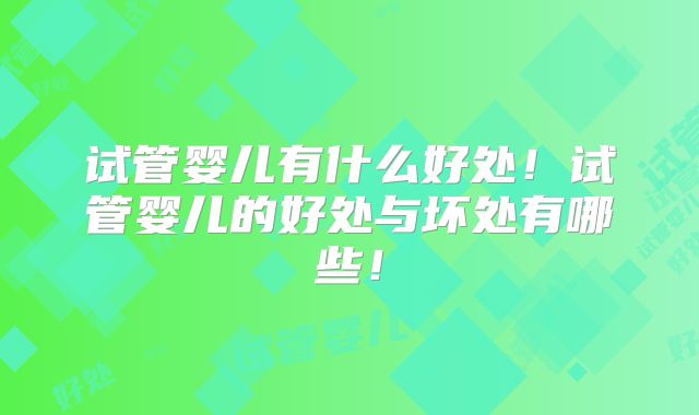 试管婴儿有什么好处!试管婴儿的好处与坏处有哪些!