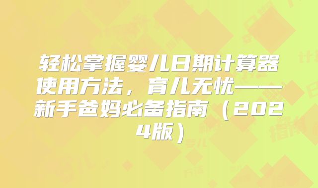 轻松掌握婴儿日期计算器使用方法，育儿无忧——新手爸妈必备指南（2024版）