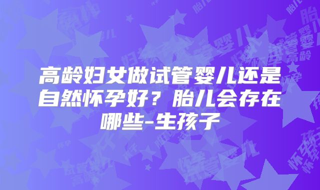 高龄妇女做试管婴儿还是自然怀孕好？胎儿会存在哪些-生孩子