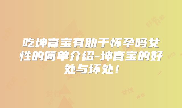 吃坤育宝有助于怀孕吗女性的简单介绍-坤育宝的好处与坏处!