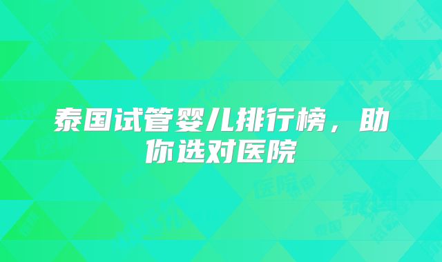 泰国试管婴儿排行榜，助你选对医院