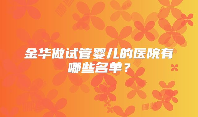 金华做试管婴儿的医院有哪些名单？
