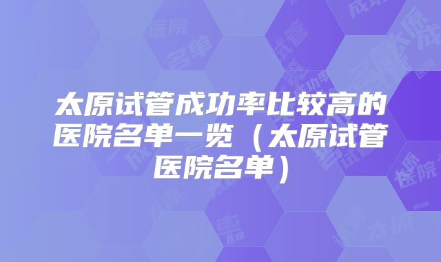 太原试管成功率比较高的医院名单一览（太原试管医院名单）