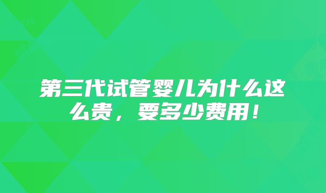 第三代试管婴儿为什么这么贵，要多少费用！