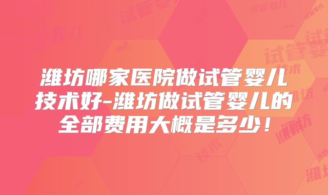 潍坊哪家医院做试管婴儿技术好-潍坊做试管婴儿的全部费用大概是多少！