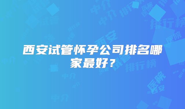 西安试管怀孕公司排名哪家最好？